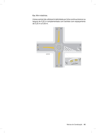 Marcas de Canalização 65
6.a. Mini-rotatórias.
Aárea central não utilizável é delimitada por linha contínua branca na
largura de 0,20 m complementada com tachões com espaçamento
de 0,25 m a 0,50 m.
 