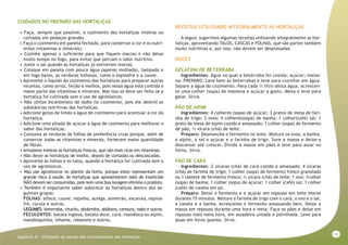 15
Capitulo III - Utlização de partes não convencionais das hortaliças
CUIDADOS NO PREPARO DAS HORTALIÇAS
• Faça, sempre que possível, o cozimento das hortaliças inteiras ou
cortadas em pedaços grandes.
• Faça o cozimento em panela fechada, para conservar a cor e os nutri-
entes (vitaminas e minerais).
• Cozinhe apenas o suficiente para que fiquem macias e não deixe
muito tempo no fogo, para evitar que percam o valor nutritivo.
• Junte o sal quando as hortaliças já estiveram macias.
• Coloque em panela com pouca água (apenas molhada), tampada e
em fogo baixo, as verduras folhosas, como o espinafre e a couve.
• Aproveite o líquido do cozimento das hortaliças para preparar outras
receitas, como arroz, feijão e molhos, pois nessa água está contida a
maior parte das vitaminas e minerais. Mas isso só deve ser feito se a
hortaliça foi cultivada sem o uso de agrotóxicos.
• Não utilize bicarbonato de sódio no cozimento, pois ele destrói as
substâncias nutritivas das hortaliças.
• Adicione gotas de limão à água de cozimento para acentuar a cor da
hortaliça.
• Adicione uma pitada de açúcar à água de cozimento para melhorar o
sabor das hortaliças.
• Consuma as verduras de folhas de preferência cruas porque, além de
conservar todas as vitaminas e minerais, fornecem maior quantidade
de fibras.
• Armazene inteiras as hortaliças frescas, que são mais ricas em vitaminas.
• Não deixe as hortaliças de molho, depois de cortadas ou descascadas.
• Aproveite as folhas e os talos, quando a hortaliça for cultivada sem o
uso de agrotóxicos.
• Não use agrotóxicos no plantio da horta, porque estes representam um
grande risco à saúde. As hortaliças que apresentarem odor de inseticida
NÃO devem ser consumidas, pois nem uma boa lavagem elimina o produto.
• Também é importante saber substituir as hortaliças dentro dos se-
guintes grupos:
FOLHAS: alface, couve, repolho, acelga, almeirão, escarola, espina-
fre, rúcula e outros.
LEGUMES: beterraba, chuchu, abobrinha, abóbora, cenoura, nabo e outros.
FECULENTOS: batata inglesa, batata doce, cará, mandioca ou aipim,
mandioquinha, inhame, rabanete e outros.
RECEITAS UTILIZANDO INTEGRALMENTE AS HORTALIÇAS
A seguir, sugerimos algumas receitas utilizando integralmente as hor-
taliças, aproveitando TALOS, CASCAS e FOLHAS, que são partes também
muito nutritivas e, por isso, não devem ser desprezadas.
DOCES
GELATINA DE BETERRABA
Ingredientes: Água na qual a beterraba foi cozida; açúcar; maise-
na. PREPARO: Lave bem as beterrabas e leve para cozinhar em água.
Separe a água do cozimento. Para cada ½ litro desta água, acrescen-
te uma colher (sopa) de maisena e açúcar a gosto. Mexa e leve para
gelar. Sirva.
PÃO DE AIPIM
Ingredientes: 4 colheres (sopa) de açúcar; 3 pratos de mesa de fari-
nha de trigo; 2 ovos; 4 colheres(sopa) de banha; 1 colher(café) sal; 1
prato de mesa de aipim cozido e amassado; 1 colher (sopa) de fermento
de pão; ½ xícara (chá) de leite.
Preparo: Desmanche o fermento no leite. Misture os ovos, a banha,
o aipim, o sal o açúcar e a farinha de trigo. Sove a massa e deixe-a
descansar até crescer. Divida a massa em pães e leve para assar no
forno. Sirva.
PÃO DE CARÁ
Ingredientes: 2 xícaras (chá) de cará cozido e amassado; 4 xícaras
(chá) de farinha de trigo; 1 colher (sopa) de fermento fresco granulado
ou 1 tablete de fermento fresco; ½ xícara (chá) de leite; 1 ovo; 1colher
(sopa) de banha; 1 colher (sopa) de açúcar; 1 colher (café) sal; 1 colher
(café) de canela em pó.
Preparo: Deixe o fermento e o açúcar em repouso em leite morno
durante 15 minutos. Misture a farinha de trigo com o cará, o ovo e o sal,
a canela e a banha. Acrescente o fermento amassando bem. Deixe a
massa em repouso durante uma hora e meia. Faça os pães e deixe em
repouso mais meia hora, em assadeira untada e polvilhada. Leve para
assar em forno quente. Sirva.
 