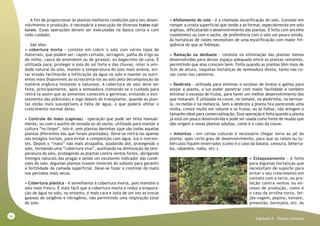 54
Capitulo X - Tratos culturais
A fim de proporcionar às plantas melhores condições para seu desen-
volvimento e produção, é necessária a execução de diversos tratos cul-
turais. Essas operações devem ser executadas na época certa e com
todo cuidado.
São eles:
• cobertura morta - consiste em cobrir o solo com vários tipos de
materiais, que podem ser: capim cortado, serragem, palha de trigo ou
de milho, casca de amendoim ou de girassol, ou bagacinho de cana. É
utilizada para: proteger o solo do sol forte e das chuvas, reter a umi-
dade natural do solo, manter a temperatura do solo mais amena, evi-
tar erosão facilitando a infiltração da água no solo e manter os nutri-
entes mais disponíveis ao acrescentá-los ao solo pela decomposição da
matéria orgânica imitando a natureza. A cobertura do solo deve ser
feita, principalmente, após a semeadura (tomando-se o cuidado para
retirá-la assim que as sementes comecem a germinar, evitando o esti-
olamento das plântulas) e logo depois do transplante, quando as plan-
tas estão mais susceptíveis à falta de água, o que poderá afetar o
crescimento normal delas.
• Controle do mato (capinas) - operação que pode ser feita manual-
mente, ou com o auxílio de enxada ou do sacho, utilizada para manter a
cultura “no limpo”, isto é, sem plantas daninhas (que são todas aquelas
plantas diferentes das que foram plantadas). Deve-se retirá-las apenas
nos estágios iniciais, para evitar a competição com água, luz e nutrien-
tes. Depois o “mato” não mais atrapalha, ajudando até, protegendo o
solo, formando uma “cobertura viva”, auxiliando na diminuição da tem-
peratura do solo, protegendo as plantas contra ventos fortes, abrigando
inimigos naturais das pragas e sendo um excelente indicador das condi-
ções do solo. Algumas plantas trazem minerais do subsolo para garantir
a fertilidade da camada superficial. Deve-se fazer o controle do mato
nos períodos mais secos.
• Cobertura plástica - é semelhante à cobertura morta, pois mantém o
solo mais fresco. É mais fácil que a cobertura morta e reduz a evapora-
ção de água no solo, no entanto, é mais cara e isola de um vez as trocas
gasosas de oxigênio e nitrogênio, não permitindo uma respiração total
do solo.
• Afofamento do solo - é a chamada escarificação do solo. Consiste em
romper a crosta superficial que tende a se formar, especialmente em solo
argiloso, dificultando o desenvolvimento das plantas. É feita com ancinho
(rastelinho) ou com o sacho, de preferência com o solo um pouco úmido.
As hortaliças de raízes necessitam de uma escarificação com maior fre-
qüência do que as folhosas.
• Raleação ou desbaste - consiste na eliminação das plantas menos
desenvolvidas para deixar espaço adequado entre as plantas restantes,
permitindo que elas cresçam bem. Feita quando as plantas têm mais de
5cm de altura, naquelas hortaliças de semeadura direta, tanto nas co-
vas como nos canteiros.
• Desbrota - utilizada para eliminar o excesso de brotos e galhos para
arejar a planta, a luz poder penetrar com maior facilidade e também
eliminar o excesso de frutos, para haver um melhor desenvolvimento dos
que restaram. É utilizada na couve, no tomate, na abobrinha, na berinje-
la, no melão e na melancia. Sem a desbrota a planta fica parecendo uma
moita, cresce muito em volume e os frutos, ou as folhas, não atingem o
tamanho ideal para comercialização. Essa operação é feita quando a planta
já está um pouco desenvolvida e pode ser usada como fonte de mudas que
dão origem a novas plantas adultas, como é o caso da couve.
• Amontoa - em certas culturas é necessário chegar terra ao pé da
planta, após certo grau de desenvolvimento, para que as raízes ou tu-
bérculos fiquem enterrados (como é o caso da batata, cenoura, beterra-
ba, rabanete, nabo, etc.).
• Estaqueamento - é feito
para algumas hortaliças que
necessitam de suporte para
evitar o seu crescimento em
contato com a terra, ou pro-
teção contra ventos ou ex-
cesso de produção, como é
o caso da ervilha-torta, fei-
jão-vagem, pepino, tomate,
pimentão, berinjela, etc. As
 