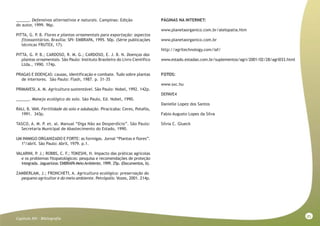 85
Capitulo XVI - Bibliografia
______. Defensivos alternativos e naturais. Campinas: Edição
do autor, 1999. 96p.
PITTA, G. P. B. Flores e plantas ornamentais para exportação: aspectos
fitossanitários. Brasília: SPI- EMBRAPA, 1995. 50p. (Série publicações
técnicas FRUTEX, 17).
PITTA, G. P. B.; CARDOSO, R. M. G.; CARDOSO, E. J. B. N. Doenças das
plantas ornamentais. São Paulo: Instituto Brasileiro do Livro Científico
Ltda., 1990. 174p.
PRAGAS E DOENÇAS: causas, identificação e combate. Tudo sobre plantas
de interiores. São Paulo: Flash, 1987. p. 31-35
PRIMAVESI, A. M. Agricultura sustentável. São Paulo: Nobel, 1992. 142p.
______. Manejo ecológico do solo. São Paulo, Ed. Nobel, 1990.
RAIJ, B. VAN. Fertilidade do solo e adubação. Piracicaba: Ceres, Potafós,
1991. 343p.
TASCO, A. M. P. et. al. Manual “Diga Não ao Desperdício”. São Paulo:
Secretaria Municipal de Abastecimento do Estado, 1990.
UM INIMIGO ORGANIZADO E FORTE: as formigas. Jornal “Plantas e flores”.
1º/abril. São Paulo: Abril, 1979. p.1.
VALARINI, P. J.; ROBBS, C. F.; TOKESHI, H. Impacto das práticas agrícolas
e os problemas fitopatológicos: pesquisa e recomendações de proteção
integrada. Jaguariúna: EMBRAPAMeioAmbiente, 1999. 25p. (Documentos, 6).
ZAMBERLAM, J.; FRONCHETI, A. Agricultura ecológica: preservação do
pequeno agricultor e do meio ambiente. Petrópolis: Vozes, 2001. 214p.
PÁGINAS NA INTERNET:
www.planetaorganico.com.br/alelopatia.htm
www.planetaorganico.com.br
http://agritechnology.com/iaf/
www.estado.estadao.com.br/suplementos/agri/2001/02/28/agri033.html
FOTOS:
www.sxc.hu
DEPAVE4
Danielle Lopez dos Santos
Fabio Augusto Lopes da Silva
Silvia C. Glueck
 