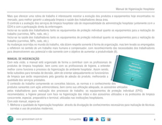 Manual de Higienização Hospitalar
Compartilhe 4
Mais que oferecer uma rotina de trabalho é interessante mostrar a evolução dos produtos e equipamentos hoje encontrados no
mercado, para melhor garantir a adequada limpeza e saúde dos trabalhadores dessa área.
O controle e a avaliação dos serviços de limpeza hospitalar são de responsabilidade da administração hospitalar juntamente com a
CCHI e com a participação direta da enfermagem.
Inclui-se na saúde dos trabalhadores tanto os equipamentos de proteção individual quanto os equipamentos para a realização do
trabalho (carrinhos, MPs, rodo, etc.)
Inclui-se na saúde dos trabalhadores tanto os equipamentos de proteção individual quanto os equipamentos para a realização do
trabalho (carrinhos, MPs, rodo, etc.)
As mudanças ocorridas no mundo do trabalho, não dizem respeito somente à forma de organização, mas tem levado os empregados
a refletirem no sentido de um trabalho mais humano e compensador, com reconhecimento das necessidades dos trabalhadores
para desenvolverem seu potencial e não somente com o objetivo de aumentar a produtividade (6).
MANUAL DE HIGIENIZAÇÃO
Com esta visão, o manual está organizado de forma a contribuir com os profissionais de
produtos de limpeza hospitalar, bem como com os profissionais de higiene, a entender
melhor como funciona o processo da higienização do ambiente hospitalar. Assim sendo,
terão subsídios para tomadas de decisão, além de orientar adequadamente os funcionários
de limpeza que serão responsáveis pela garantia de adesão do produto, melhorando a
qualidade dos serviços prestados.
O conteúdo do trabalho compreende os conceitos básicos, as normas e o conhecimento dos
produtos saneantes com ação antimicrobiana, bem como sua utilização adequada, os acessórios utilizados
pelos trabalhadores para realização dos processos de trabalho; os equipamentos de proteção individual (EPIS)
recomendados; a higiene pessoal com foco na higienização das mãos e dos acessórios utilizados e os protocolos de limpeza
concorrente, especial, preparatória e terminal, utilizadas nas instituições hospitalares.
Com este manual, espera-se:
1. Melhorar a qualidade da higienização hospitalar, através da divulgação de conhecimentos necessários para realização de técnicas
corretas e uso de produtos modernos;
 