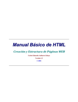 Manual Básico de HTML
Creación y Estructura de Páginas WEB
          Carlos Eduardo Aníbarro Zelaya
                   Versión 1.3
                     © 2001
 