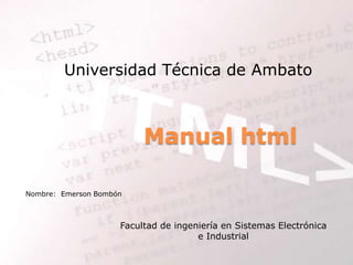 Universidad Técnica de Ambato



                          Manual html

Nombre: Emerson Bombón



                     Facultad de ingeniería en Sistemas Electrónica
                                      e Industrial
 