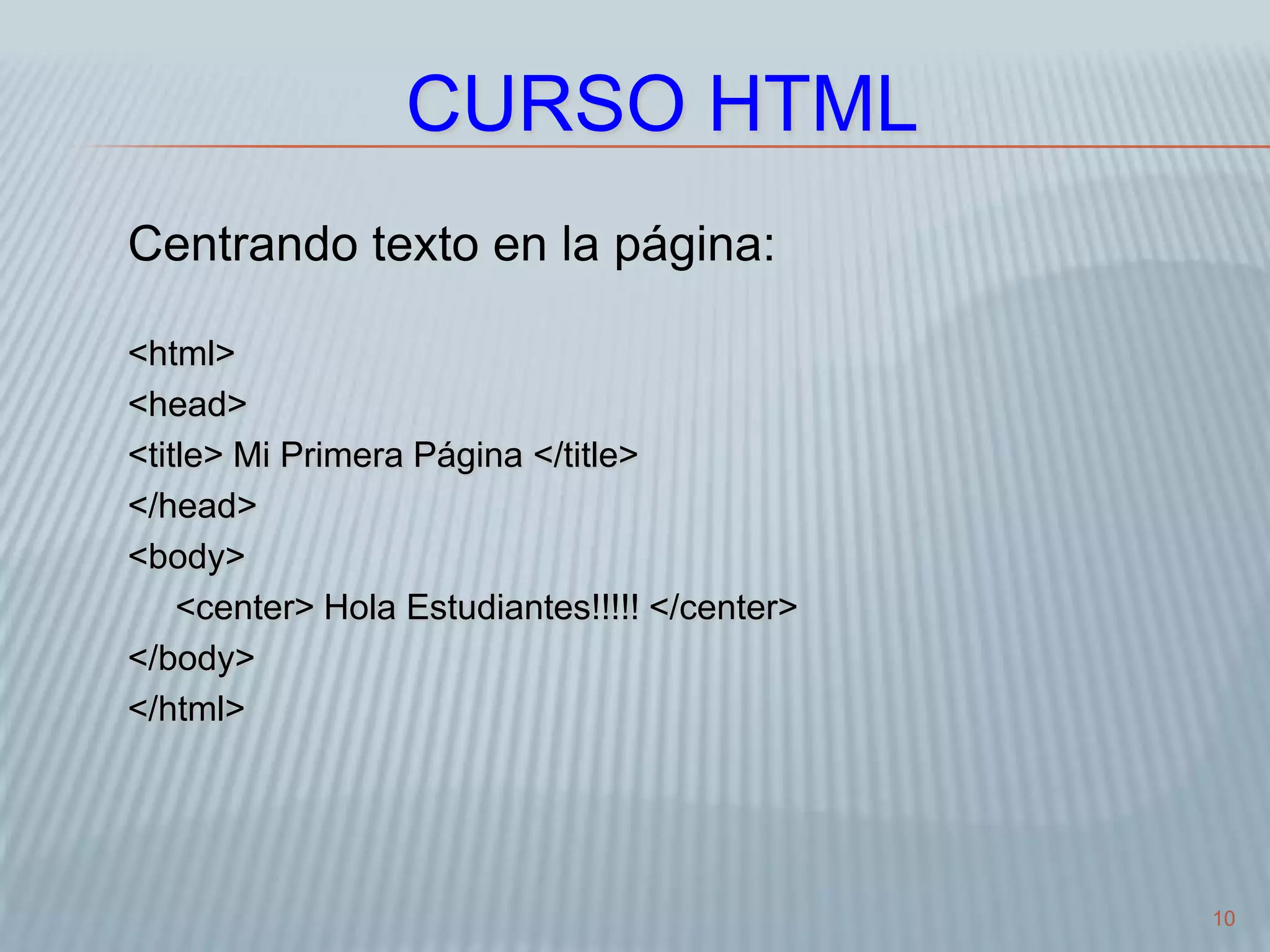 10
CURSO HTML
Centrando texto en la página:
<html>
<head>
<title> Mi Primera Página </title>
</head>
<body>
<center> Hola Estudiantes!!!!! </center>
</body>
</html>
 