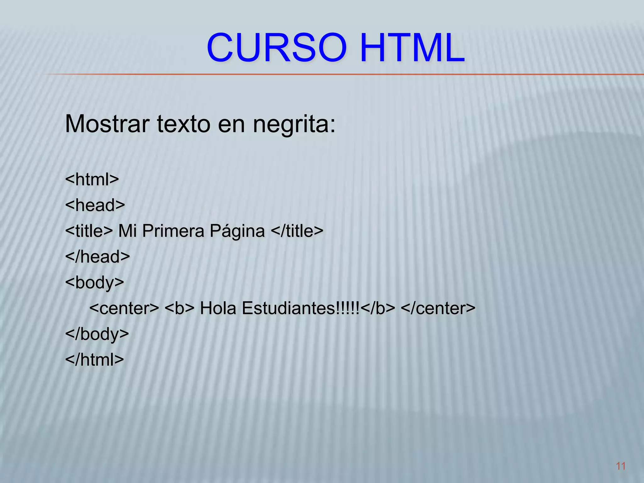 11
CURSO HTML
Mostrar texto en negrita:
<html>
<head>
<title> Mi Primera Página </title>
</head>
<body>
<center> <b> Hola Estudiantes!!!!!</b> </center>
</body>
</html>
 