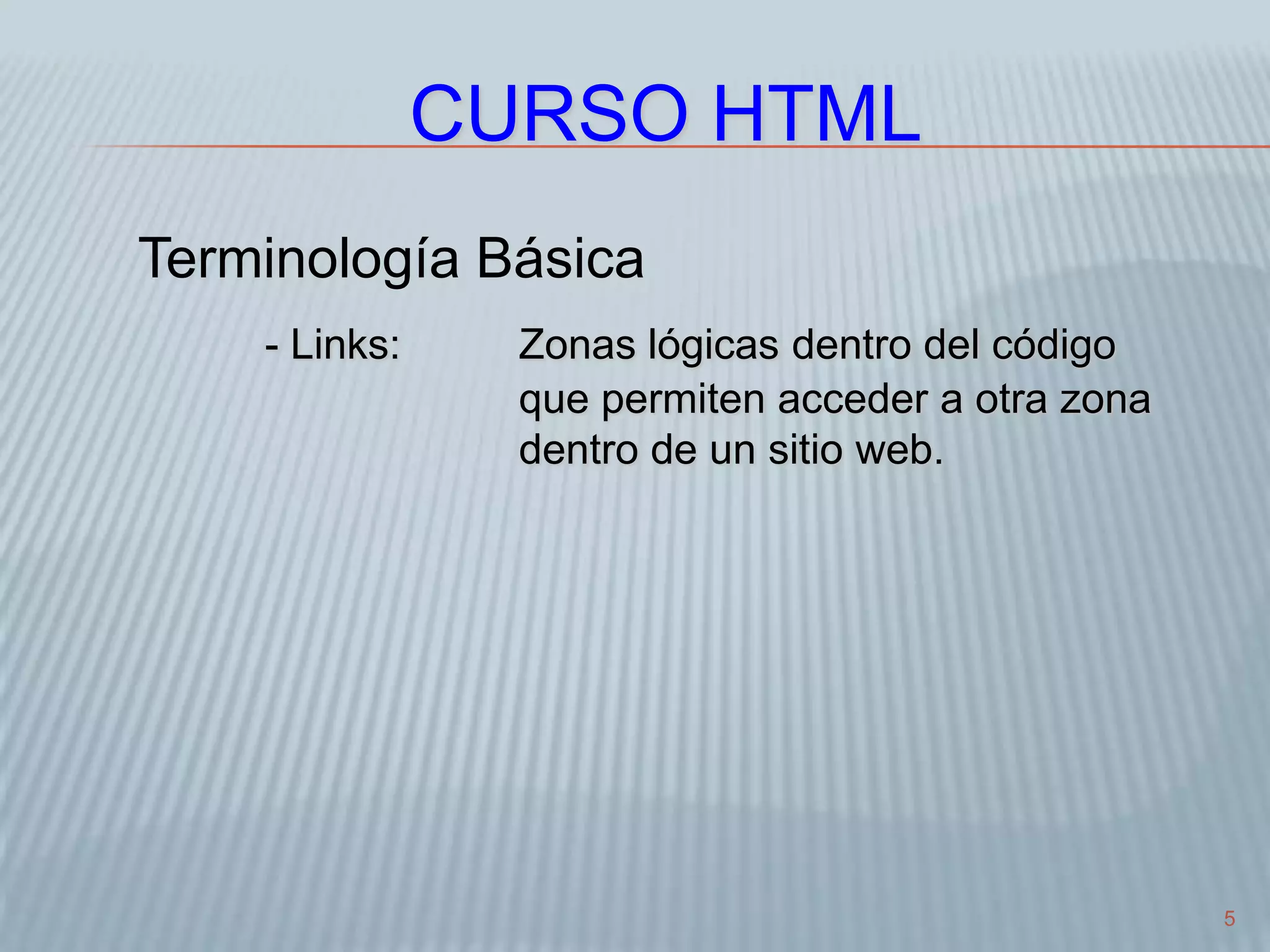 5
CURSO HTML
Terminología Básica
- Links: Zonas lógicas dentro del código
que permiten acceder a otra zona
dentro de un sitio web.
 