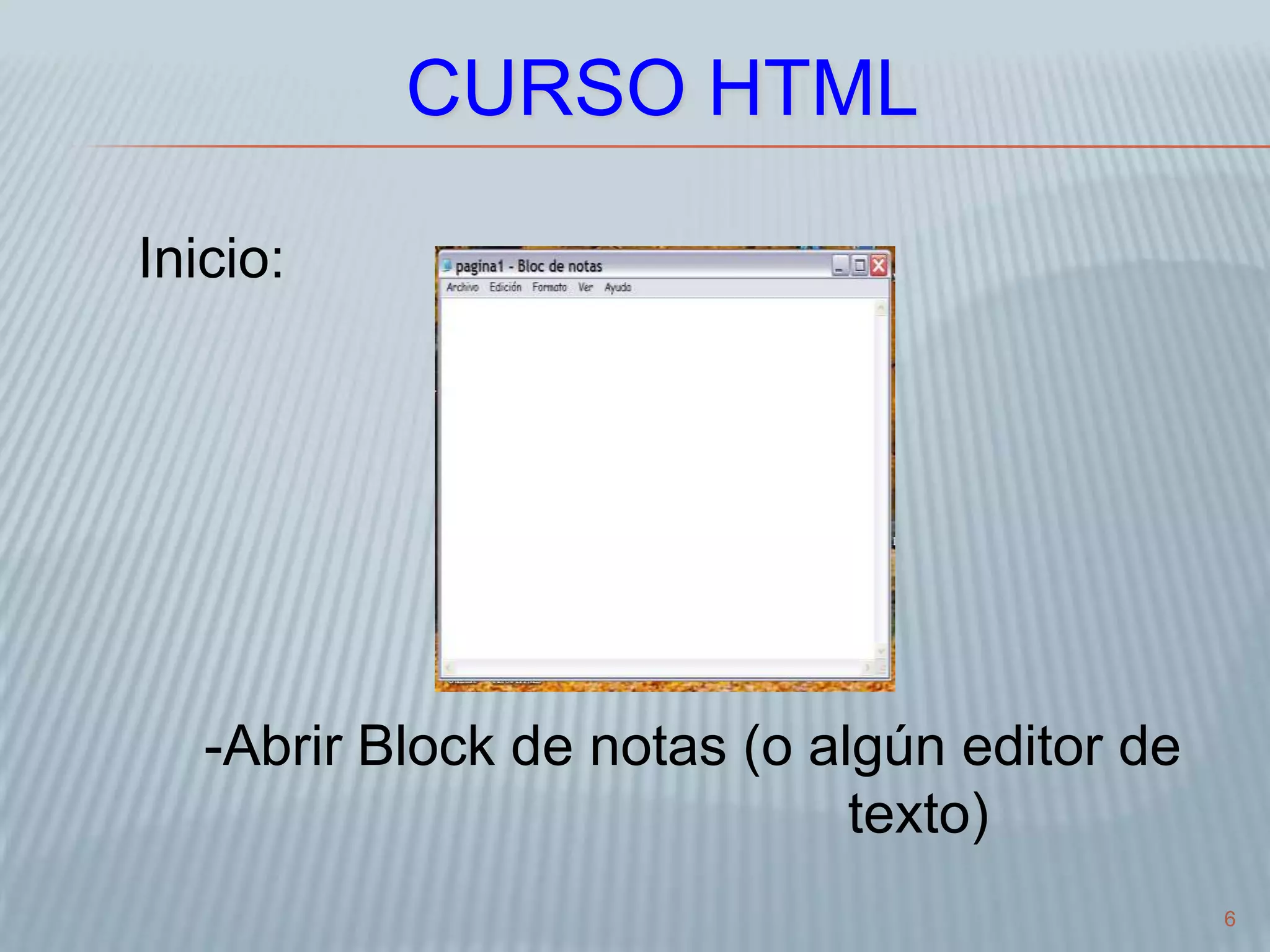 6
CURSO HTML
Inicio:
-Abrir Block de notas (o algún editor de
texto)
 