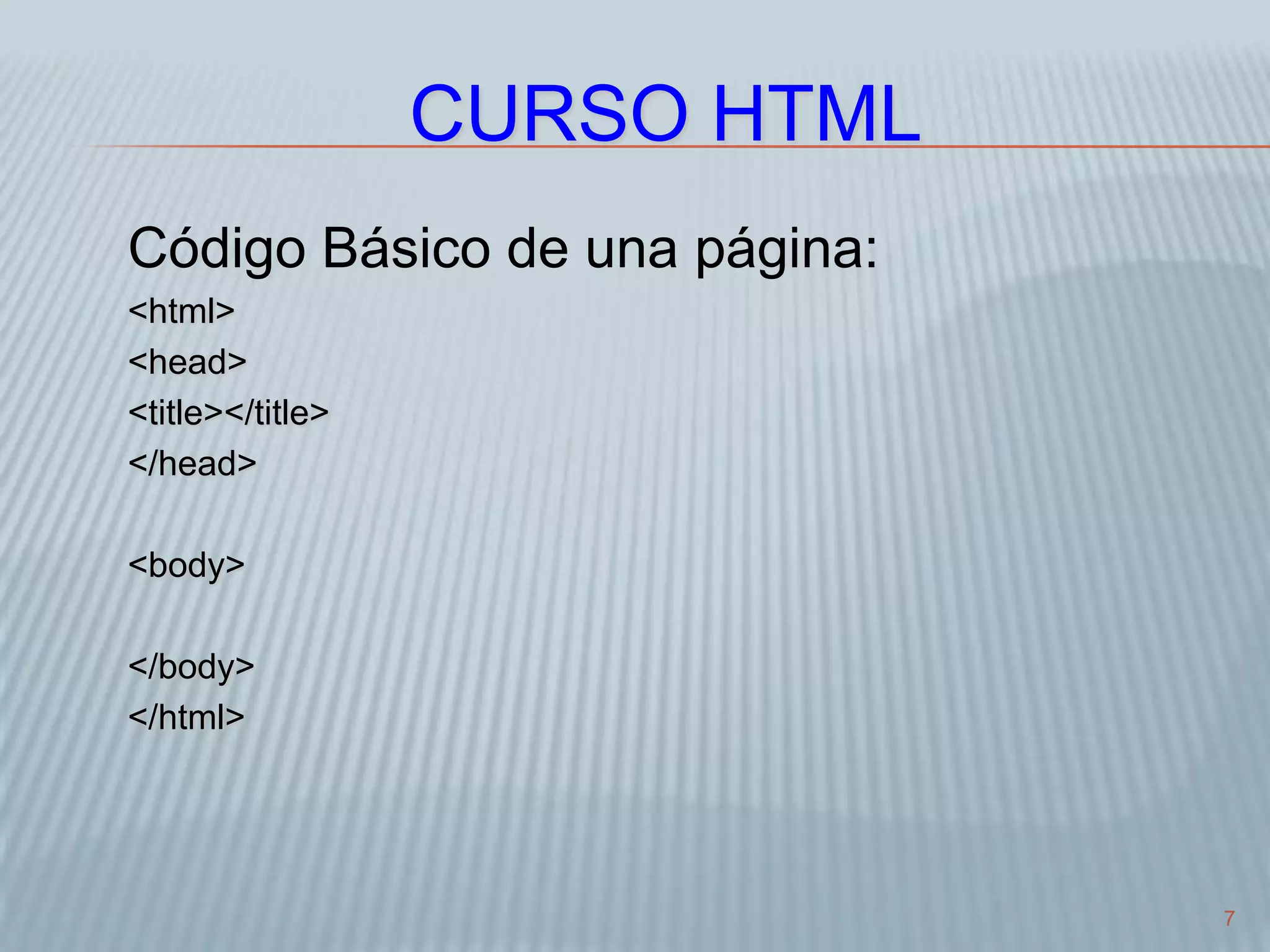 7
CURSO HTML
Código Básico de una página:
<html>
<head>
<title></title>
</head>
<body>
</body>
</html>
 