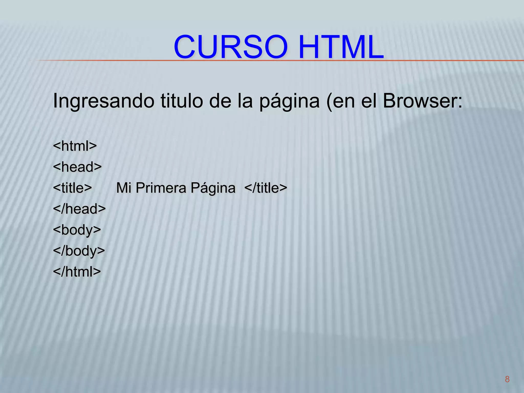 8
CURSO HTML
Ingresando titulo de la página (en el Browser:
<html>
<head>
<title> Mi Primera Página </title>
</head>
<body>
</body>
</html>
 