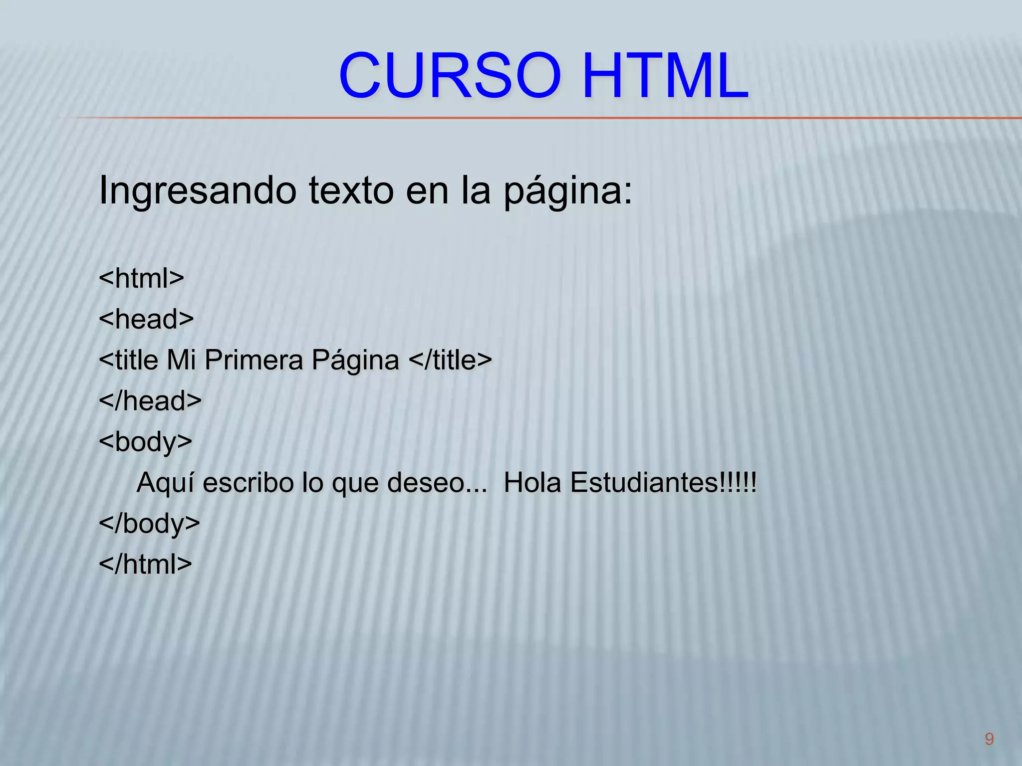 9
CURSO HTML
Ingresando texto en la página:
<html>
<head>
<title Mi Primera Página </title>
</head>
<body>
Aquí escribo lo que deseo... Hola Estudiantes!!!!!
</body>
</html>
 