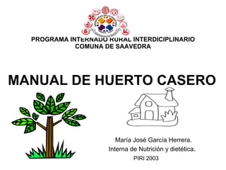 PROGRAMA INTERNADO RURAL INTERDICIPLINARIO COMUNA DE SAAVEDRA MANUAL DE HUERTO CASERO   María José García Herrera.   Interna de Nutrición y dietética .   PIRI 2003 
