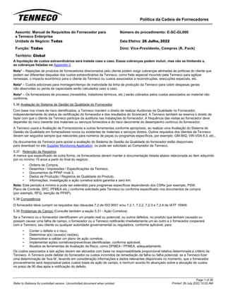 Política da Cadeia de Fornecedores
Page 1 of 36
Printed: 26 July 2022 10:02 AM
Refer to Reliance for controlled version. Uncontrolled document when printed.
Assunto: Manual de Requisitos do Fornecedor para
a Tenneco Enterprise
Número do procedimento: E-SC-GL000
Unidade de Negócio: Todas Data Efetiva: 26 Julho, 2022
Função: Todas
Território: Global
Dono: Vice-Presidente, Compras (R. Pack)
A liquidação de custos extraordinários será tratada caso a caso. Essas cobranças podem incluir, mas não se limitando a,
as cobranças listadas no Appendix-3.
Nota¹ – Rejeições de produtos de fornecedores direcionados pelo cliente podem exigir cobranças alinhadas às políticas do cliente que
podem ser diferentes daquelas dos custos extraordinários da Tenneco, como frete especial incorrido pela Tenneco para agilizar
remessas, o impacto econômico para o cliente da Tenneco ou custos associados a reconstruções, execuções especiais, etc.
Nota² – Custos adicionais para montagem/tempo de inatividade da linha de produção da Tenneco para cobrir despesas gerais
não absorvidas ou perda de capacidade serão calculados caso a caso.
Nota³ – Os fornecedores de processo (revestidos, tratadores térmicos, etc.) serão cobrados pelos custos associados ao material não
conforme.
5.36 Avaliação do Sistema de Gestão da Qualidade do Fornecedor
Com base nos níveis de risco identificados, a Tenneco mantém o direito de realizar Auditorias de Qualidade no Fornecedor,
independentemente do status de certificação do fornecedor e dos resultados do Scorecard. A Tenneco também se reserva o direito de
fazer com que o cliente da Tenneco participe da auditoria nas instalações do fornecedor. A frequência das visitas ao fornecedor deve
depender do risco inerente dos materiais ou serviços fornecidos e do risco decorrente do desempenho contínuo do fornecedor.
A Tenneco usará a Avaliação de Fornecedores e outras ferramentas conforme apropriado, ao realizar uma Avaliação do Sistema de
Gestão da Qualidade em fornecedores novos ou existentes de materiais e serviços diretos. Outros requisitos dos clientes da Tenneco
devem ser seguidos sempre que relevantes para números de peças ou programas específicos, por exemplo: GM-BIQ, VW-VDA 6.3, etc..
Os documentos da Tenneco para apoiar a avaliação do Sistema de Gestão da Qualidade do fornecedor estão disponíveis
para download no site Supplier Monitoring Application ou pode ser solicitado ao Comprador da Tenneco.
5.37 Retenção de Registros
A menos que especificado de outra forma, os fornecedores devem manter a documentação listada abaixo relacionada ao item adquirido
por no mínimo 15 anos a partir do final do negócio:
• Ordens de Compra,
• Desenhos / Impressões / Especificações da Tenneco,
• Documentos de PPAP nível 3,
• Dados de Produção / Registros de Qualidade do Produto,
• Informações, investigação e ação corretiva sobre garantia e zero km.
Nota: Este período é mínimo e pode ser estendido para programas específicos dependendo dos CSRs (por exemplo, PSW,
Plano de Controle, SPC, PFMEA etc.) conforme solicitado pela Tenneco ou conforme especificado nos documentos de compra
(por exemplo, RFQ, isenção de PPAP).
5.38 Competência
O fornecedor deve cumprir os requisitos das cláusulas 7.2 da ISO 9001 e/ou 7.2.1, 7.2.2, 7.2.3 e 7.2.4 da IATF 16949.
5.39 Problemas de Campo (Consulte também a seção 5.31 - Ação Corretiva)
Se a Tenneco ou o fornecedor identificarem um projeto real ou potencial, ou outros defeitos, no produto que tenham causado ou
possam causar uma falha de campo, o fornecedor ou a Tenneco notificarão imediatamente um ao outro e o fornecedor cooperará
com a Tenneco, seu cliente ou qualquer autoridade governamental ou reguladora, conforme aplicável, para:
• Conter o defeito e o risco,
• Determinar a(s) causa(s) raiz(es),
• Desenvolver e validar um plano de ação corretiva,
• Implementar ações corretivas/preventivas identificadas, conforme aplicável,
• Atualize as ferramentas de Avaliação de Risco, como DFMEA / PFMEA, adequadamente.
Os custos associados a tais ações devem ser alocados com base na responsabilidade proporcional relativa determinada a critério da
Tenneco. A Tenneco pode debitar do fornecedor os custos incorridos de remediação da falha ou falha potencial, se a Tenneco fizer
uma determinação de 'boa fé', levando em consideração informações e dados relevantes disponíveis no momento, que o fornecedor
provavelmente será responsável pelos custos totais da ação de campo, e nenhum acordo foi alcançado sobre a alocação de custos
no prazo de 90 dias após a notificação do defeito.
 
