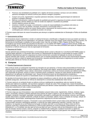 Política da Cadeia de Fornecedores
Page 2 of 39
Printed: 26 July 2022 10:02 AM
Refer to Reliance for controlled version. Uncontrolled document when printed.
• Promover uma mentalidade de qualidade com o objetivo de fornecer produtos e serviços com zero defeitos,
aplicando estratégias de melhoria contínua para oferecer vantagem competitiva.
• Cumprir com as leis, regulamentos e requisitos aplicáveis relevantes, incluindo regulamentação de materiais de
produtos e rotulagem adequada.
• Melhorar continuamente o sistema de gestão da qualidade para garantir a segurança do produto, prevenir incidentes
de qualidade e eliminar defeitos por meio da revisão dos objetivos e resultados da qualidade.
• Garantir relatórios precisos de dados.
• Incentivar o trabalho em equipe, o envolvimento e a posse de responsabilidades de qualidade entre todos os
funcionários por meio de padrões, educação, treinamento e comunicação eficaz; e
• Facilitar o feedback contínuo de nossos clientes sobre o desempenho de nossos produtos e utilizar suas
contribuições para melhorar a qualidade do produto e do serviço.
A Tenneco espera total apoio de nossos fornecedores para alcançar os objetivos estabelecidos na Declaração e Política da Qualidade
acima.
3.3 Gerenciamento de Risco
Os fornecedores devem implementar e manter um sistema formal para a identificação e mitigação de riscos que existem em todos os
departamentos ou funções de sua organização e, em particular, quaisquer riscos que possam causar impacto negativo à Tenneco. As
ferramentas de identificação e avaliação de riscos podem incluir, mas não se limitam a, FMEA, Registro de Riscos, Planos de
Contingência (que devem atender aos requisitos da cláusula 6.1.2.3 do padrão IATF16949 e seção 4.8 desse manual), Análise de
gravata borboleta, etc. Os riscos identificados devem ser pontuados e os riscos mais altos priorizados para ações de mitigação para
impulsionar a melhoria contínua por meio da organização do fornecedor.
3.4 Segurança do Produto
Quando aplicável ao(s) produto(s) fornecido(s), os fornecedores devem cumprir a cláusula 4.4.1.2 da Norma IATF16949 e todos os
requisitos legais aplicáveis, e o fornecedor deve nomear um 'Representante de Segurança e Conformidade do Produto' (PSCR)
qualificado responsável por garantir a segurança do produto durante todo o processo de realização do produto do fornecedor.
Quando solicitado pela Tenneco, os fornecedores devem usar os símbolos designados pela Tenneco para características especiais.
A Tenneco se reserva o direito de repassar aos fornecedores, requisitos adicionais relacionados à segurança do produto quando
definidos pelos clientes da Tenneco em projetos específicos
4. Compras
4.1 Filosofia Organizacional e Operacional
Para continuar sendo um participante importante nos mercados em que operamos, a Tenneco está comprometida em fornecer aos
clientes produtos de alta qualidade e custos competitivos. Para atingir esse objetivo, devemos escolher parceiros de negócios de
longo prazo que compartilhem nossos valores e demonstrem compromisso contínuo em fornecer produtos sem defeitos (zero PPM e
zero reclamação de garantia), sempre no prazo e mantendo preços competitivos; redução de custos através da eliminação de
desperdícios e da aplicação da metodologia ‘Lean’. Nossos fornecedores devem ser tecnologicamente competentes e
financeiramente capazes de suportar as necessidades atuais e as necessidades de desenvolvimento de novos produtos no futuro.
As decisões de fornecimento devem ser baseadas em preços competitivos e custos do ciclo de vida, sistemas de gestão de
qualidade assegurada, atendimento às métricas de desempenho e conduta ética estabelecidas neste manual.
A Tenneco opera em um ambiente focado na melhoria contínua e satisfazendo as expectativas cada vez maiores de nossos
clientes para melhoria da qualidade, valor econômico agregado e redução de custos. Para conseguir isso, nossos fornecedores
devem compartilhar nosso compromisso e filosofias operacionais para atender a essas expectativas e impulsionar relacionamentos
comerciais sustentáveis em toda a cadeia de suprimentos.
4.2 Ética, Integridade e Confidencialidade
A Tenneco exige que seus fornecedores e seus subcontratados cumpram todas as leis, regulamentos, diretivas, diretrizes, regras,
ordens, convenções, portarias e padrões aplicáveis do(s) país(es) de origem e destino ou que se relacionem com a fabricação,
rotulagem, transporte, importação, exportação, licenciamento, aprovação ou certificação das mercadorias, incluindo, sem limitação,
aqueles relacionados a questões ambientais, proteção de dados e privacidade, salários, horas e condições de emprego, seleção de
subcontratados, discriminação, saúde/segurança ocupacional e segurança de veículos automotores.
Sem limitar a generalidade do exposto, o Fornecedor e seus subcontratados devem cumprir todas as leis antissuborno, antitruste
e anticorrupção nacionais e estrangeiras aplicáveis, e outras leis que regem pagamentos indevidos, incluindo, mas não se
limitando a, os requisitos do Lei de Práticas de Corrupção no Exterior dos EUA, Lei de Suborno do Reino Unido de 2010 e
quaisquer outras leis e regulamentos antissuborno e anticorrupção aplicáveis em outras jurisdições (coletivamente, as “Leis
Antissuborno”), e o Fornecedor não deve agir de forma que faça com que a Tenneco viole as Leis Antissuborno (como, apenas a
título de exemplo, fornecer propina, suborno, presente ou entretenimento inadequado a qualquer funcionário ou agente da
Tenneco ou funcionário do governo ou partido político para obter ou manter negócios ou para garantir uma vantagem comercial
imprópria).
 