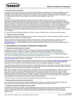 Política da Cadeia de Fornecedores
Page 3 of 36
Printed: 26 July 2022 10:02 AM
Refer to Reliance for controlled version. Uncontrolled document when printed.
4.9 Reuniões de Revisão de Negócios
Para garantir que os recursos da Tenneco e do fornecedor sejam planejados e utilizados de forma eficaz e estratégica, de tempos
em tempos a Tenneco pode convidar fornecedores-chave para reuniões de revisão de negócios, onde serão compartilhadas
informações sobre o estado atual e a direção futura dos negócios. Isso permitirá que os fornecedores planejem e implantem recursos
com eficiência para fornecer à Tenneco produtos e serviços da mais alta qualidade e melhor custo.
4.10 Preços
Para gerenciar efetivamente os programas de controle de custos e a política de preços da Tenneco, é necessário entender
claramente as pressões inflacionárias enfrentadas pelos fornecedores. Os fornecedores devem oferecer sugestões de maneiras
pelas quais o aumento de preços pode ser evitado. Estes podem incluir produtos substituídos, materiais alternativos e melhorias de
processo. A política da Tenneco é favorecer fornecedores rentáveis, recompensando-os com maiores níveis de negócios, sempre
que possível. Quaisquer mudanças de processo ou material devem estar em conformidade com o processo de Notificação de
Mudança de Processo da Tenneco, consulte o processo de aprovação do PPAP. Detalhes do índice e um modelo de custo
representativo quantificando os impactos potenciais, juntamente com as iniciativas de melhoria, devem ser apresentados ao
Comprador da Tenneco antes de quaisquer futuras discussões sobre preços. Salvo acordo expresso em contrário, o preço acordado
inclui embalagem.
Se o preço for omitido dos Pedidos de Compra da Tenneco, o preço do fornecedor será o menor preço de mercado vigente.
4.11 Pagamentos, Termos e Condições
As condições de pagamento são as indicadas nos documentos de compra aplicáveis. A data de pagamento é baseada na data de
recebimento das mercadorias e não na data da fatura.
Todos os documentos de compra (incluindo Contratos de Fornecimento, Contratos de Programação e Pedidos de Compra)
emitidos pelos Termos e Condições Globais da Tenneco e outros documentos, políticas e termos estão acessíveis em
https://tsp.tenneco.com conforme alterado de tempos em tempos, incluindo (i) este manual e (ii) os termos e condições gerais de
compra da Tenneco.
5. Desempenho do Fornecedor e Requisitos de Engenharia
5.1 Requisitos do Sistema de Gestão da Qualidade
Em alinhamento com a IATF16949 e os CSRs, a Tenneco exige que todos os fornecedores diretos OE desenvolvam,
implementem, melhorem e mantenham um sistema de gestão de qualidade certificado pela IATF16949, que declara: “Os
fornecedores de produtos e serviços automotivos devem desenvolver, implementar e melhorar um sistema de gestão da
qualidade certificado pela ISO9001 com o objetivo final de se tornarem certificados pela IATF16949”. A falha dos fornecedores
OE em obter a certificação IATF16949 pode comprometer futuros negócios com a Tenneco.
Fornecedores de produtos Aftermarket, ou materiais diretos usados pela Tenneco na fabricação de produtos Aftermarket, consulte
“Tipos de Fornecedor” tabela acima para mais detalhes.
Os fornecedores devem carregar seu(s) certificado(s) de qualidade atual(is) em seus respectivos Supplier Monitoring Application, e/ou
enviar uma cópia por e-mail para o comprador da Tenneco para auxiliar no upload. Os certificados devem ser atualizados pelo
fornecedor no início de cada novo ciclo de certificação de três anos ou outra alteração significativa no certificado.
Se a certificação de qualidade for retirada pelo organismo de certificação emissor ou o fornecedor, por sua própria ação, cancelar sua
certificação de qualidade ou permitir que ela caduque, o fornecedor deverá notificar seu Comprador da Tenneco e todos os locais de
fabricação da Tenneco que eles fornecem dentro de cinco (5) dias úteis.
Nota – Se um fornecedor: (a) fornecer vendas anuais < $ 150.000 e não tiver recursos adequados para se certificar de acordo com a
IATF 16949 ou ISO 9001, ou (b) tiver vendas automotivas inferiores a 5% de sua receita total de negócios, a Tenneco poderá
dispensar o requisito de certificação IATF 16949 ou ISO 9001. Ao considerar tal isenção, a Tenneco pode considerar o tipo de
produto(s) fornecido(s), eficácia do sistema de qualidade, capacidade dos sistemas de fabricação e entrega, histórico de desempenho
real e qualquer risco para a Tenneco antes de conceder uma isenção. O recebimento de uma isenção não isenta o fornecedor da
responsabilidade pela manutenção de um Sistema de Gestão da Qualidade eficaz.
A Tenneco reserva-se o direito de reavaliar os fornecedores periodicamente com base no nível de risco.
5.2 Regras de projeto de engenharia e requisitos de CAD
O fornecedor deve cumprir os requisitos de desenho/especificação da Tenneco e os padrões CAD. Se surgirem dúvidas sobre
esses requisitos, os fornecedores devem entrar em contato com os Engenheiros de Produto da Tenneco.
5.3 Planejamento Avançado da Qualidade do Produto (APQP)
Na notificação da seleção do fornecedor, é responsabilidade do fornecedor fornecer suporte e recursos para a atividade de APQP de
acordo com o Manual de Ferramentas Principais do AIAG APQP para peças OE ou requisitos Tenneco NPI para peças de
reposição. O fornecedor deve usar os modelos de rastreamento Tenneco APQP (OE), NPI (AM) para comunicar o status do
processo APQP.
 