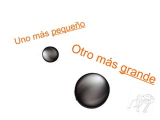 Uno más  pequeño Otro más  grande 