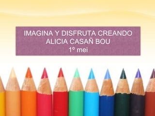 IMAGINA Y DISFRUTA CREANDO ALICIA CASAÑ BOU 1º mei 