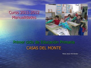 Curso 2011-2012 Manualidades Primer ciclo de Educación Primaria CASAS DEL MONTE Maria Jesús Hernández 