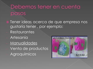  Tener ideas acerca de que empresa nos
gustaría tener , por ejemplo:
- Restaurantes
- Artesanía
- Manualidades
- Venta de productos
- Agroquímicos
 