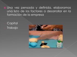  Una vez pensada y definida, elaboramos
una lista de los factores a desarrollar en la
formación de la empresa
- Capital
- Trabajo
 