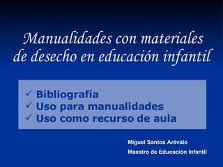 Bibliografía Uso para manualidades Uso como recurso de aula Manualidades con materiales de desecho en educación infantil Miguel Santos Arévalo Maestro de Educación Infantil