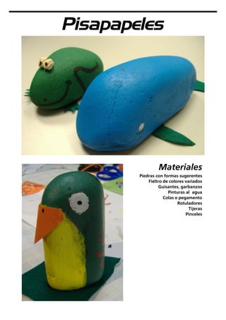 Pisapapeles
Materiales
Piedras con formas sugerentes
Fieltro de colores variados
Guisantes, garbanzos
Pinturas al agua
Colas o pegamento
Rotuladores
Tijeras
Pinceles
 