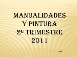 MANUALIDADES
  Y pintura
 2º TRIMESTRE
     2011
           mbg
 