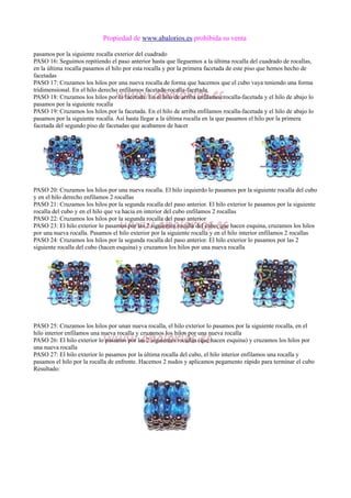 Propiedad de www.abalorios.es prohibida su venta
pasamos por la siguiente rocalla exterior del cuadrado
PASO 16: Seguimos repitiendo el paso anterior hasta que lleguemos a la última rocalla del cuadrado de rocallas,
en la última rocalla pasamos el hilo por esta rocalla y por la primera facetada de este piso que hemos hecho de
facetadas
PASO 17: Cruzamos los hilos por una nueva rocalla de forma que hacemos que el cubo vaya teniendo una forma
tridimensional. En el hilo derecho enfilamos facetada-rocalla-facetada
PASO 18: Cruzamos los hilos por la facetada. En el hilo de arriba enfilamos rocalla-facetada y el hilo de abajo lo
pasamos por la siguiente rocalla
PASO 19: Cruzamos los hilos por la facetada. En el hilo de arriba enfilamos rocalla-facetada y el hilo de abajo lo
pasamos por la siguiente rocalla. Así hasta llegar a la última rocalla en la que pasamos el hilo por la primera
facetada del segundo piso de facetadas que acabamos de hacer
PASO 20: Cruzamos los hilos por una nueva rocalla. El hilo izquierdo lo pasamos por la siguiente rocalla del cubo
y en el hilo derecho enfilamos 2 rocallas
PASO 21: Cruzamos los hilos por la segunda rocalla del paso anterior. El hilo exterior lo pasamos por la siguiente
rocalla del cubo y en el hilo que va hacia en interior del cubo enfilamos 2 rocallas
PASO 22: Cruzamos los hilos por la segunda rocalla del paso anterior
PASO 23: El hilo exterior lo pasamos por las 2 siguientes rocalla del cubo, que hacen esquina, cruzamos los hilos
por una nueva rocalla. Pasamos el hilo exterior por la siguiente rocalla y en el hilo interior enfilamos 2 rocallas
PASO 24: Cruzamos los hilos por la segunda rocalla del paso anterior. El hilo exterior lo pasamos por las 2
siguiente rocalla del cubo (hacen esquina) y cruzamos los hilos por una nueva rocalla
PASO 25: Cruzamos los hilos por unan nueva rocalla, el hilo exterior lo pasamos por la siguiente rocalla, en el
hilo interior enfilamos una nueva rocalla y cruzamos los hilos por una nueva rocalla
PASO 26: El hilo exterior lo pasamos por las 2 siguientes rocallas (que hacen esquina) y cruzamos los hilos por
una nueva rocalla
PASO 27: El hilo exterior lo pasamos por la última rocalla del cubo, el hilo interior enfilamos una rocalla y
pasamos el hilo por la rocalla de enfrente. Hacemos 2 nudos y aplicamos pegamento rápido para terminar el cubo
Resultado:
 