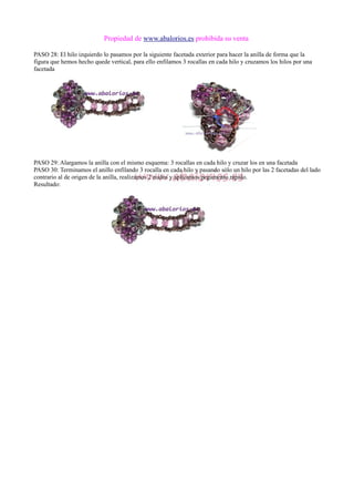 Propiedad de www.abalorios.es prohibida su venta
PASO 28: El hilo izquierdo lo pasamos por la siguiente facetada exterior para hacer la anilla de forma que la
figura que hemos hecho quede vertical, para ello enfilamos 3 rocallas en cada hilo y cruzamos los hilos por una
facetada
PASO 29: Alargamos la anilla con el mismo esquema: 3 rocallas en cada hilo y cruzar los en una facetada
PASO 30: Terminamos el anillo enfilando 3 rocalla en cada hilo y pasando sólo un hilo por las 2 facetadas del lado
contrario al de origen de la anilla, realizamos 2 nudos y aplicamos pegamento rápido.
Resultado:
 