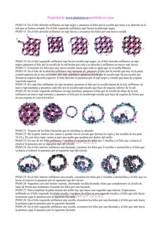 Propiedad de www.abalorios.es prohibida su venta
PASO 14: En el hilo derecho enfilamos un tupi negro y pasamos el hilos por la rocalla que tiene a su derecha en la
red que ya hemos armado. En el hilo izquierdo enfilamos tupi fucsia-rocalla-tupi negro
PASO 15: En el hilo derecho enfilamos un tupi fucsia y cruzamos los hilos por una nueva rocalla
PASO 16: En el hilo izquierdo enfilamos tupi fucsia-rocalla-tupi negro, en el hilo derecho enfilamos un tupi
negro, pasamos el hilo por la rocalla de la red hecha que está a su derecha y enfilamos un nuevo tupi fucsia
PASO 17: Cruzamos los hilos por una nueva rocalla, hasta aqui todo es igual que en el anillo Mamen
PASO 18: En el hilo de la derecha enfilamos tupi montana ab, pasamos el hilo por la rocalla que hay en la parte
central-superior de la red, enfilamos otro tupi montana y pasamos el hilo por la rocalla-tupi fucsia-rocalla que
forman la esquina derecha superior. El hilo derecho lo pasamos por el tupi negro y rocalla que hace de esquina
izquierda superior
PASO 19: En cada hilo enfilamos un tupi montana, pasamos el hilo por la rocalla lateral de la red, enfilamos un
nuevo tupi montana y pasamos cada hilo por la rocalla-tupi-rocalla que hace de esquina inferior de la red
PASO 20: En el hilo izquierdo enfilamos un tupi montana, pasamos el hilo por la rocalla de abajo de la red,
enfilamos un nuevo tupi montana y pasamos el hilo por la rocalla-tupi-rocalla que hace de esquina de forma que
en esa esquina se crucen los hilos
PASO 21: Tiramos de los hilos haciendo que la red plana se abombe
PASO 22: De la parte interior nos vamos a quedar con el circulo que forman los tupis y las rocallas de los paso
18,19 y 20, con estos tupis vamos a tejer una malla que quedará por dentro del anillo
PASO 23: En uno de los hilos enfilamos 3 rocallas y cruzamos los hilos por 2 rocallas y el hilo que va hacia el
exterior lo pasamos por el siguiente tupi del circulo
PASO 24: En el hilo interior enfilamos una facetada, cruzamos los hilos por 2 rocallas o mostacillas y el hilo que
va hacia el exterior lo pasamos por el siguiente tupi del circulo
PASO 25: En el hilo interior enfilamos una rocalla, cruzamos los hilos por 2 rocallas o mostacillas y el hilo que va
hacia el exterior lo pasamos por el siguiente tupi del circulo
PASO 26: Seguimos con este mismo sistema, alternando rocalla-facetada, hasta que completemos el circulo de
tupis de forma que acabamos cruzando los hilos por una facetada
PASO 27: Para completar la parte interna del anillo hay que hacer una segunda capa interna. Empezamos
enfilando en el hilo izquierdo facetada-rocalla, cruzamos los hilos en una segunda rocalla y el hilo que sale hacia
la primera capa lo pasamos por la siguiente facetada
PASO 28: En el hilo izquierdo enfilamos una rocalla, cruzamos los hilos por una facetada y el hilo que sale hacia
la primera capa lo pasamos por la siguiente facetada
PASO 29: En el hilo izquierdo enfilamos una rocalla, cruzamos los hilos por una facetada y el hilo que sale hacia
la primera capa lo pasamos por la siguiente facetada
 