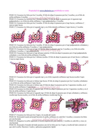 Propiedad de www.abalorios.es prohibida su venta
PASO 14: Cruzamos los hilos por las 2 rocallas. El hilo de abajo lo pasamos por las 2 rocallas y en el hilo de
arriba enfilamos 4 rocallas
PASO 15: Cruzamos los hilos por las 2 últimas rocallas. El hilo de abajo lo pasamos por el siguiente tupi
padparadscha y en el hilo de arriba enfilamos 1 tupi padparadscha y 2 rocallas
PASO 16: Cruzamos los hilos por las 2 rocallas. El hilo de abajo lo pasamos por el tupi fucsia y enfilamos 2
nuevos tupis fucsia
PASO 17: Cruzamos los hilos por el segundo tupi y en el hilo derecho enfilamos 2 tupis fucsia y 2 rocallas
PASO 18: Cruzamos los hilos por las 2 rocallas. El hilo de abajo lo pasamos por el tupi padparadscha colindante y
en el hilo de arriba enfilamos 2 rocallas y 1 tupi padparadscha
PASO 19: Cruzamos los hilos por el tupi. El hilo de abajo lo pasamos por las 2 rocallas y en el hilo de arriba
enfilamos 2 rocallas y 1 tupi padparadscha
PASO 20: Cruzamos los hilos por el tupi del paso anterior. El hilo de abajo lo pasamos por el tupi padparadscha
colindante y en el hilo de arriba enfilamos 4 rocallas
PASO 21: Cruzamos los hilos por las 2 últimas rocallas. El hilo de abajo lo pasamos por el tupi fucsia y enfilamos
2 nuevos tupis fucsia
PASO 22: Cruzamos los hilos por el segundo tupi y en el hilo izquierdo enfilamos tupi fucsia-rocalla-2 tupis
fucsia
PASO 23: Cruzamos los hilos por el último tupi fucsia. El hilo de abajo lo pasamos por las 2 rocallas colindantes
y en el hilo de arriba enfilamos 2 tupis fucsia
PASO 24: Cruzamos los hilos por el último tupi. El hilo de abajo lo pasamos por las 2 siguientes rocallas, en el
hilo de arriba enfilamos 2 tupis fucsia
PASO 25:Cruzamos los hilos por el segundo tupi. El hilo de abajo lo pasamos por las 2 siguientes rocallas y en el
hilo de arriba enfilamos 2 tupis fucsia
PASO 26: Cruzamos los hilos por el segundo tupi. El hilo de abajo lo pasamos por el tupi colindante y enfilamos
rocalla-tupi fucsia-rocalla y en el hilo de arriba enfilamos rocalla-tupi fucsia
PASO 27: Cruzamos los hilos por los 2 tupis y la rocalla del medio
PASO 28: Terminada la parte principal hacemos la anilla, enfilamos en cada hilo 3 rocallas y cruzamos los hilos
por una facetada
PASO 29: Alargamos la anilla siguiendo el mismo esquema del paso anterior, 3 rocallas en cada hilo y cruce en
una facetada
PASO 30: Alcanzado el tamaño del dedo pasamos uno de los hilos por los 2 tupis y rocalla del lado contrario al
que sale la anilla. Hacemos 2 nudos y aplicamos pegamento rápido
 