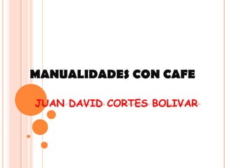 MANUALIDADES CON CAFE

JUAN DAVID CORTES BOLIVAR
 