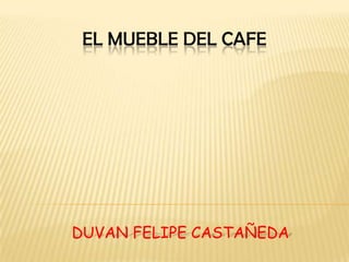 EL MUEBLE DEL CAFE




DUVAN FELIPE CASTAÑEDA
 