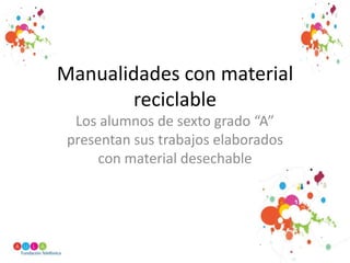 Manualidades con material reciclable Los alumnos de sexto grado “A” presentan sus trabajos elaborados con material desechable  
