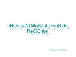 uNOs seNCilloS taLLereS de ReCiClaje uNOs seNCilloS taLLereS de ReCiClaje ReaLizado por ItziAR 