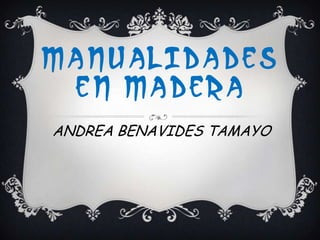 MANUALIDADES
EN MADERA
ANDREA BENAVIDES TAMAYO

 