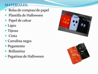 MATERIALES: 
 Bolsa de compras/de papel 
 Plantilla de Halloween 
 Papel de calcar 
 Lápiz 
 Tijeras 
 Cinta 
 Cartulina negra 
 Pegamento 
 Brillantina 
 Pegatinas de Halloween 
 