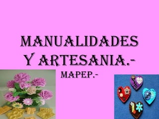 MANUALIDADES
Y ARTESANIA.-
    MAPEP.-
 