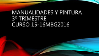 MANUALIDADES Y PINTURA
3º TRIMESTRE
CURSO 15-16MBG2016
mbg2016
 