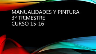 MANUALIDADES Y PINTURA
3º TRIMESTRE
CURSO 15-16
mbg2016
 