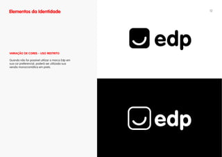 Elementos da Identidade                           12




vARIAÇÃO DE CORES - uSO RESTRITO

Quando não for possível utilizar a marca Edp em
sua cor preferencial, poderá ser utilizada sua
versão monocromática em preto.
 