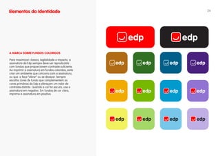 Elementos da Identidade                               24




A MARCA SOBRE fuNDOS COLORIDOS

Para maximizar clareza, legibilidade e impacto, a
assinatura da Edp sempre deve ser reproduzida
com fundos que proporcionem contraste suficiente.
Ao imprimir a assinatura em fundos coloridos, evite
criar um ambiente que concorra com a assinatura,
ou que a faça “vibrar” ou se dissipar. Sempre
escolha cores de fundo que complementem as
cores primárias da Edp e ofereçam um valor de
contraste distinto. Quando a cor for escura, use a
assinatura em negativo. Em fundos de cor clara,
imprima a assinatura em positivo.
 