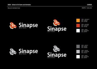 SAGA - School of Art Game and Animation
Manual de Identidade Visual
CURSOS
SINAPSE - Fundo preto
CMYK = 0/0/0/0
RGB= 255/255/255
HEX= #FFFFFF
CMYK = 0/0/0/70
RGB= 94/94/94
HEX= #636363
CMYK = 0/0/0/30
RGB = 169/169/169
HEX= #c2c2c2
CMYK = 0/0/0/0
RGB= 255/255/255
HEX= #FFFFFF
CMYK = 0/90/100/10
RGB= 198/62/27
HEX= #c7040a
CMYK = 0/50/100/0
RGB = 235/137/27
HEX= #f77600Sinapse3D ART TRAINING
Sinapse3D ART TRAINING
Sinapse3D ART TRAINING
Sinapse3D ART TRAINING
 