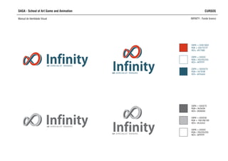 Infinity3D ESPECIALIST TRAINING
Infinity3D ESPECIALIST TRAINING
SAGA - School of Art Game and Animation CURSOS
Manual de Identidade Visual INFINITY - Fundo branco
CMYK = 0/0/0/0
RGB= 255/255/255
HEX= #FFFFFF
CMYK = 0/0/0/70
RGB= 94/94/94
HEX= #636363
CMYK = 0/0/0/30
RGB = 169/169/169
HEX= #c2c2c2
Infinity3D ESPECIALIST TRAINING
Infinity3D ESPECIALIST TRAINING
CMYK = 0/0/0/0
RGB= 255/255/255
HEX= #FFFFFF
CMYK = 50/0/0/70
RGB= 54/76/88
HEX= #254a54
CMYK = 0/50/100/0
RGB = 235/137/27
HEX= #f77600
 