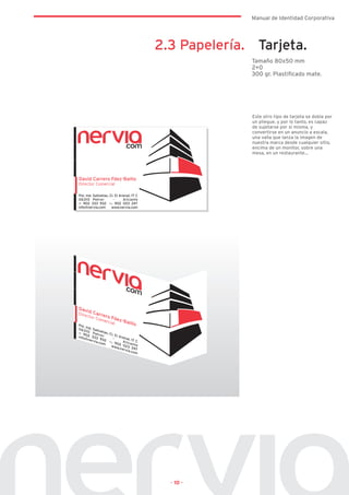 Manual de Identidad Corporativa




2.3 Papelería. Tarjeta.
              Tamaño 80x50 mm
              2+0
              300 gr. Plastificado mate.




              Este otro tipo de tarjeta se dobla por
              un pliegue, y por lo tanto, es capaz
              de sujetarse por si misma, y
              convertirse en un anuncio a escala,
              una valla que lanza la imagen de
              nuestra marca desde cualquier sitio,
              encima de un monitor, sobre una
              mesa, en un restaurante…




  · 10 ·
 