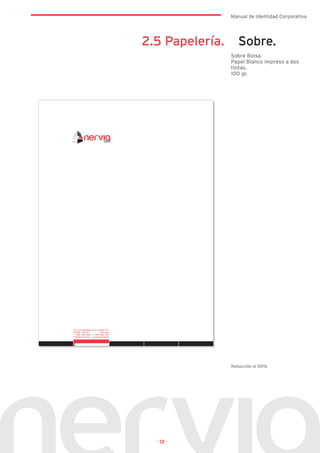 Manual de Identidad Corporativa




2.5 Papelería.      Sobre.
                 Sobre Bolsa.
                 Papel Blanco impreso a dos
                 tintas.
                 100 gr.




                 Reducción al 50%




  · 12 ·
 