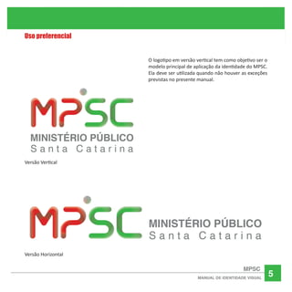 5
O logotipo em versão vertical tem como objetivo ser o
modelo principal de aplicação da identidade do MPSC.
Ela deve ser ...
