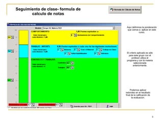 Seguimiento de clase- formula de calculo de notas Aquí definimos la ponderación que vamos a  aplicar en este curso. El criterio aplicado es sólo para este grupo con el profesor utiliza el programa y con la materia seleccionada anteriormente. Podemos aplicar redondeo en el resultado final de la calificación de la evaluacion. 
