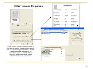 Entrevista con los padres Cuando tenemos prevista una entrevista con los padres de un alumno, solicitamos información a todo el equipo pedagógico con un toque de ratón y pasado varios días, visualizamos los compañeros que nos han contestado e imprimimos el documento con el que nos entrevistaremos con los progenitores. 