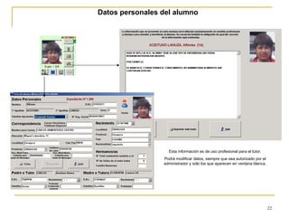 Datos personales del alumno Esta información es de uso profesional para el tutor. Podrá modificar datos, siempre que sea autorizado por el administrador y sólo los que aparecen en ventana blanca. 