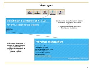 Video ayuda En esta sección se visualizan videos de cómo hacer ciertas funciones con el programa  IesFacil . Es imprescindible disponer de acceso a  Internet  para visualizarlos. Cada fichero corresponde a un video de una duración no superior a 4 minutos en formato HTML visualizable  a través de su navegador  (Internet Explorer). 